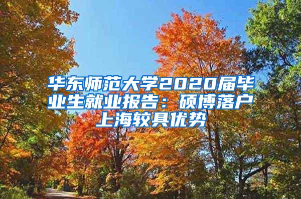 华东师范大学2020届毕业生就业报告：硕博落户上海较具优势