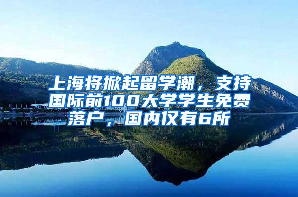 上海将掀起留学潮，支持国际前100大学学生免费落户，国内仅有6所