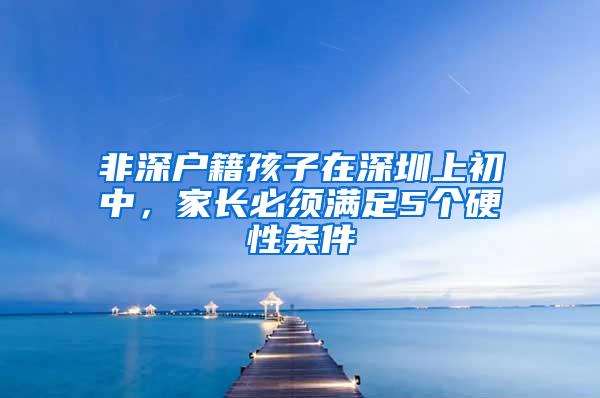 非深户籍孩子在深圳上初中，家长必须满足5个硬性条件