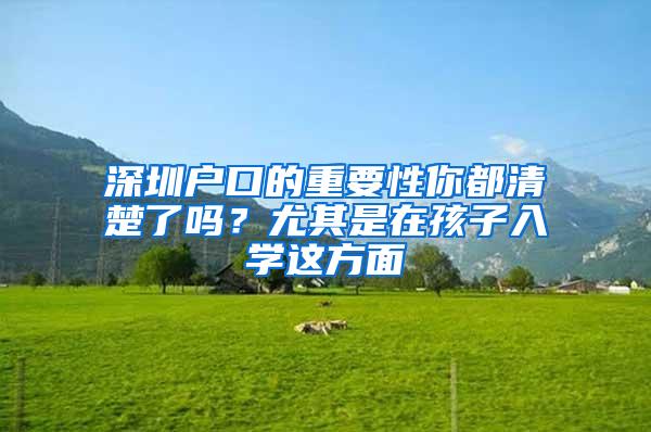 深圳户口的重要性你都清楚了吗？尤其是在孩子入学这方面