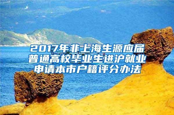 2017年非上海生源应届普通高校毕业生进沪就业申请本市户籍评分办法