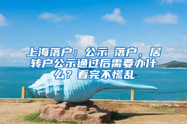 上海落户：公示≠落户，居转户公示通过后需要办什么？看完不慌乱