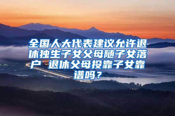 全国人大代表建议允许退休独生子女父母随子女落户 退休父母投靠子女靠谱吗？