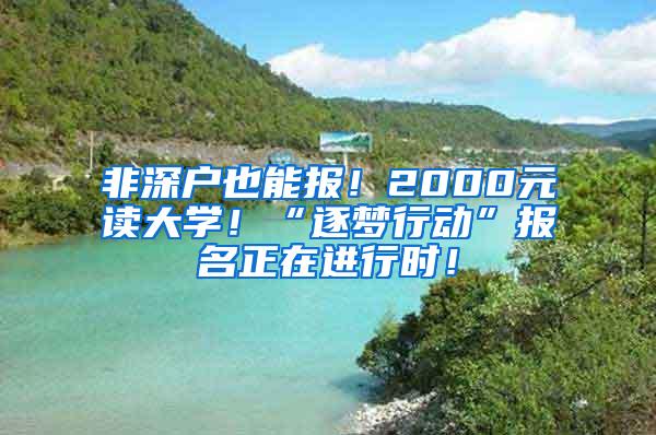 非深户也能报！2000元读大学！“逐梦行动”报名正在进行时！