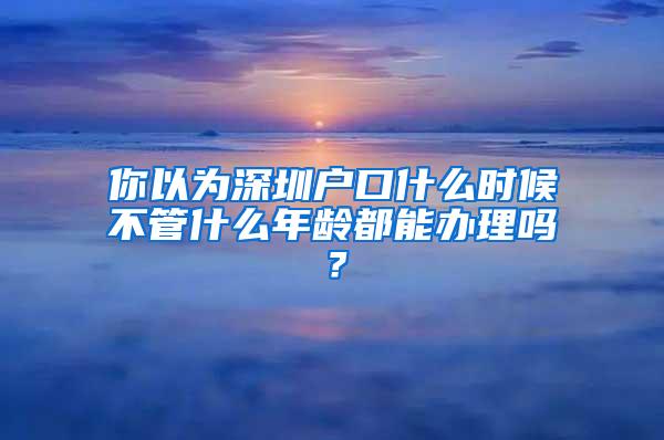 你以为深圳户口什么时候不管什么年龄都能办理吗？