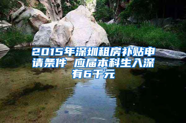 2015年深圳租房补贴申请条件 应届本科生入深有6千元