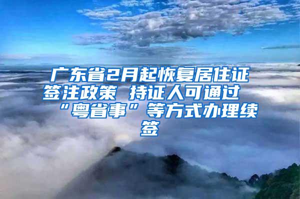 广东省2月起恢复居住证签注政策 持证人可通过“粤省事”等方式办理续签