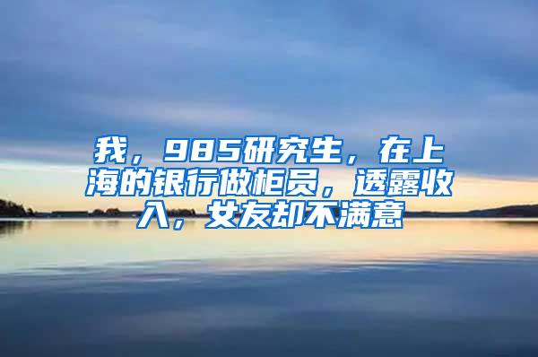 我，985研究生，在上海的银行做柜员，透露收入，女友却不满意