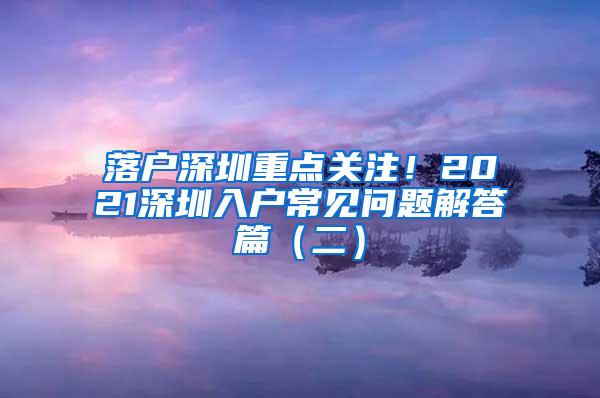 落户深圳重点关注！2021深圳入户常见问题解答篇（二）