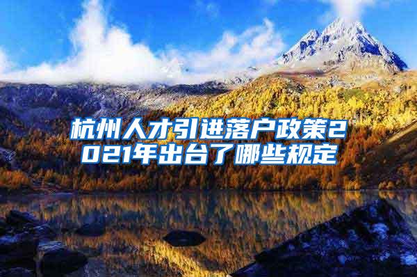 杭州人才引进落户政策2021年出台了哪些规定