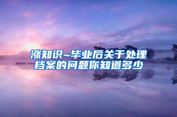 涨知识~毕业后关于处理档案的问题你知道多少