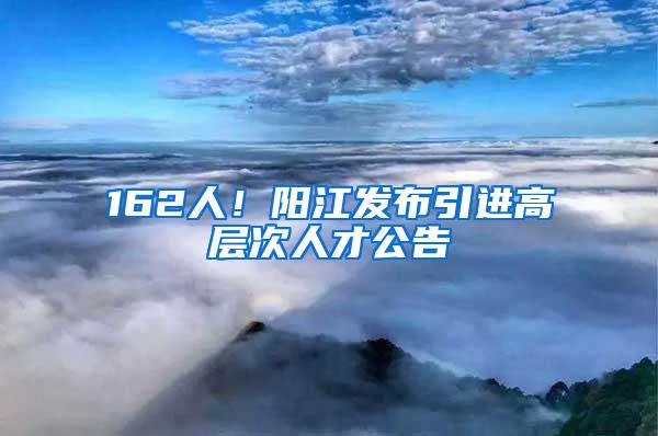 162人！阳江发布引进高层次人才公告