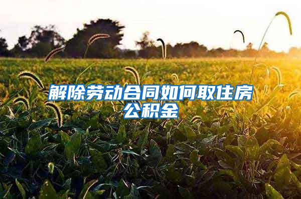 解除劳动合同如何取住房公积金