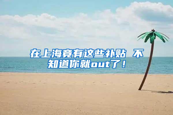 在上海竟有这些补贴 不知道你就out了！