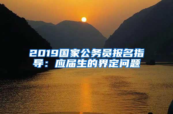 2019国家公务员报名指导：应届生的界定问题