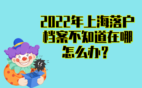 2022年上海落户档案不知道在哪怎么办？