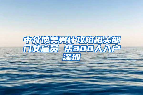 中介使美男计攻陷相关部门女雇员 帮300人入户深圳