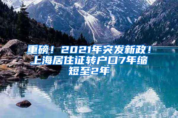 重磅！2021年突发新政！上海居住证转户口7年缩短至2年