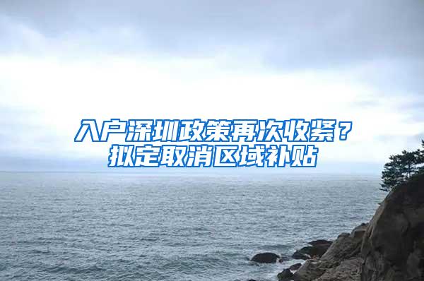 入户深圳政策再次收紧？拟定取消区域补贴