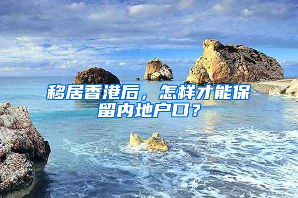 移居香港后，怎样才能保留内地户口？