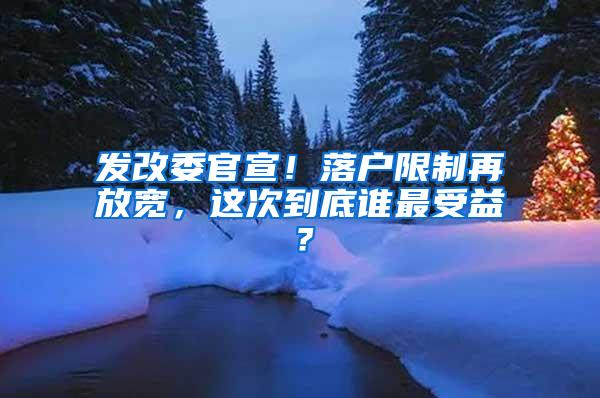 发改委官宣！落户限制再放宽，这次到底谁最受益？