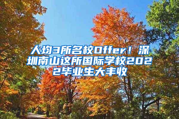 人均3所名校Offer！深圳南山这所国际学校2022毕业生大丰收