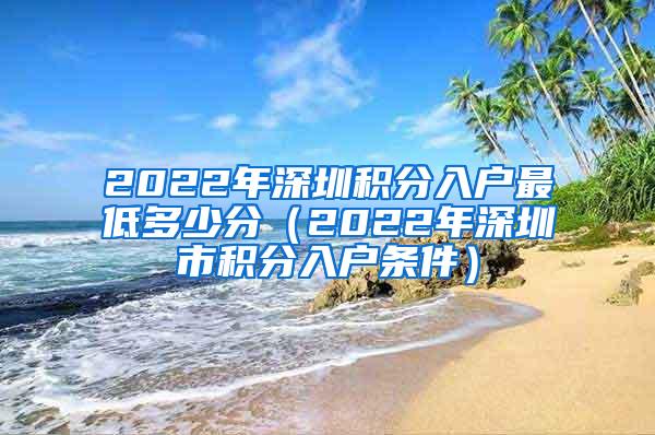 2022年深圳积分入户最低多少分（2022年深圳市积分入户条件）