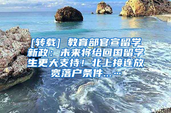 [转载] 教育部官宣留学新政：未来将给回国留学生更大支持！北上接连放宽落户条件...…