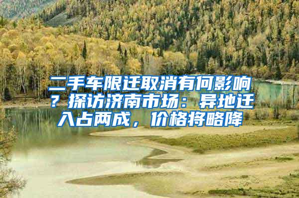 二手车限迁取消有何影响？探访济南市场：异地迁入占两成，价格将略降