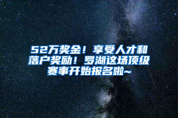 52万奖金！享受人才和落户奖励！罗湖这场顶级赛事开始报名啦~