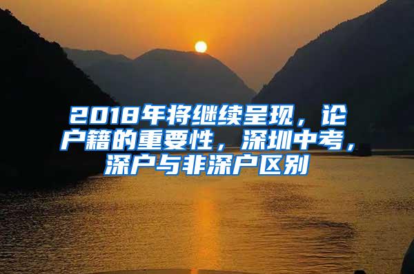 2018年将继续呈现，论户籍的重要性，深圳中考，深户与非深户区别