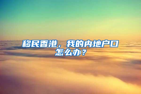 移民香港，我的内地户口怎么办？