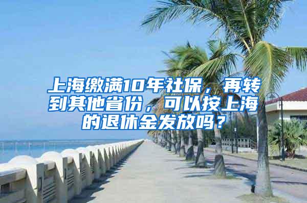 上海缴满10年社保，再转到其他省份，可以按上海的退休金发放吗？