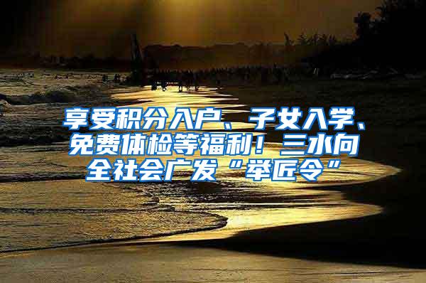 享受积分入户、子女入学、免费体检等福利！三水向全社会广发“举匠令”