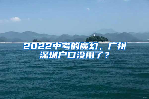 2022中考的魔幻，广州深圳户口没用了？