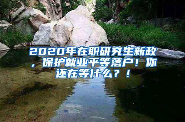 2020年在职研究生新政，保护就业平等落户！你还在等什么？！