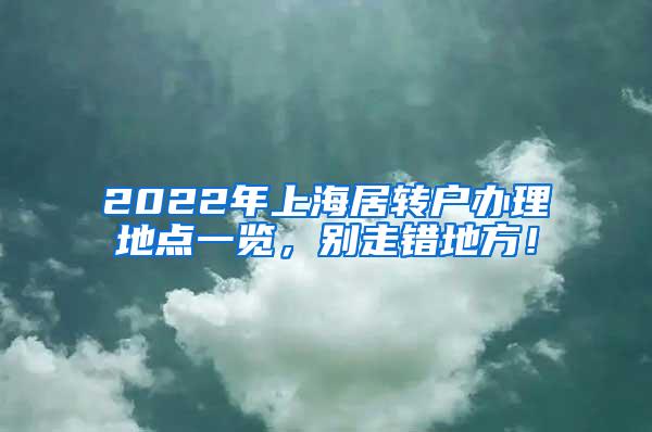 2022年上海居转户办理地点一览，别走错地方！