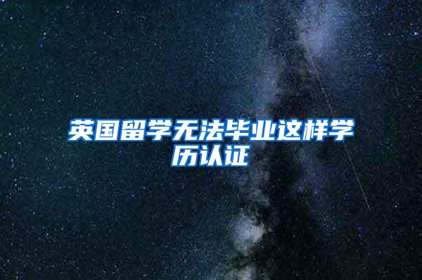 英国留学无法毕业这样学历认证