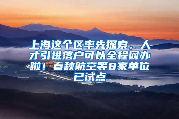 上海这个区率先探索，人才引进落户可以全程网办啦！春秋航空等8家单位已试点