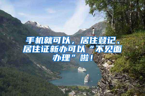 手机就可以，居住登记、居住证新办可以“不见面办理”啦！