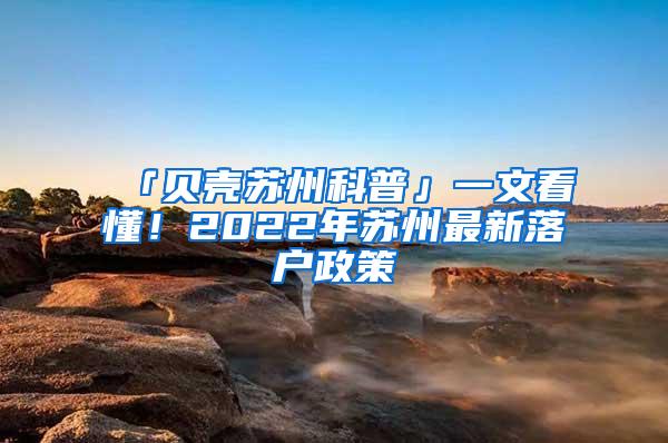 「贝壳苏州科普」一文看懂！2022年苏州最新落户政策