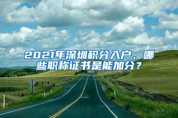 2021年深圳积分入户，哪些职称证书是能加分？