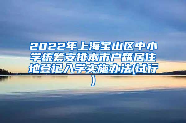 2022年上海宝山区中小学统筹安排本市户籍居住地登记入学实施办法(试行)