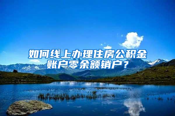 如何线上办理住房公积金账户零余额销户？