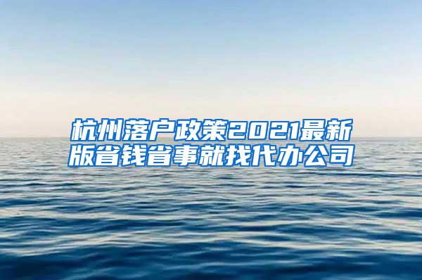 杭州落户政策2021最新版省钱省事就找代办公司