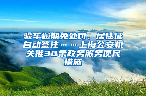 验车逾期免处罚、居住证自动签注……上海公安机关推30条政务服务便民措施