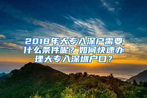 2018年大专入深户需要什么条件呢？如何快速办理大专入深圳户口？