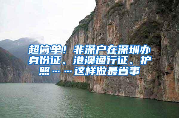 超简单！非深户在深圳办身份证、港澳通行证、护照……这样做最省事