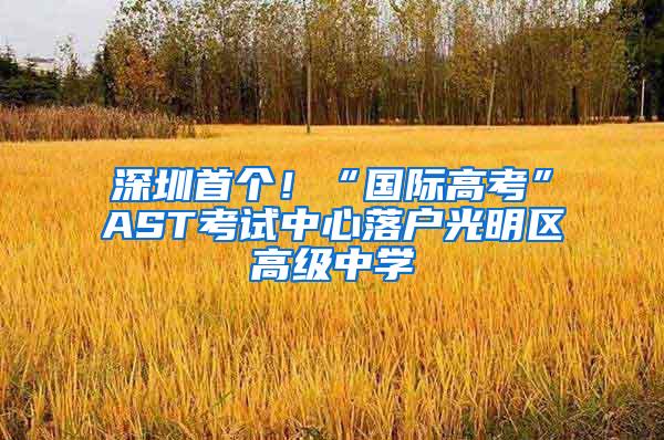 深圳首个！“国际高考”AST考试中心落户光明区高级中学