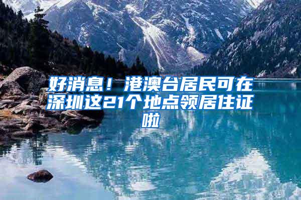 好消息！港澳台居民可在深圳这21个地点领居住证啦